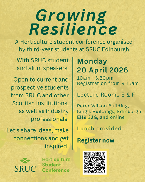 Poster for Growing Resilience: a horticulture student conference organised by third-year students at SRUC Edinburgh. Text on poster: With SRUC student and alum speakers. Open to current and prospective students from SRUC and other Scottish institutions, as well as industry professionals. Let's share ideas, make connections and get inspired! Monday 20 April 2026, 10am till 3:30pm, registration from 9:15am. Lecture Rooms E and F, Peter Wilson Building, King's Buildings, Edinburgh, EH9 3JG, and online. Lunch provided. Register now. QR code included.